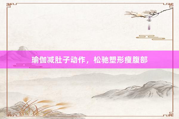 瑜伽减肚子动作，松驰塑形瘦腹部